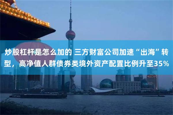 炒股杠杆是怎么加的 三方财富公司加速“出海”转型，高净值人群债券类境外资产配置比例升至35%
